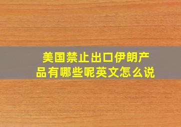 美国禁止出口伊朗产品有哪些呢英文怎么说