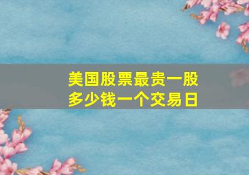 美国股票最贵一股多少钱一个交易日