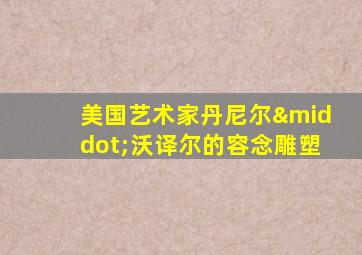 美国艺术家丹尼尔·沃译尔的容念雕塑