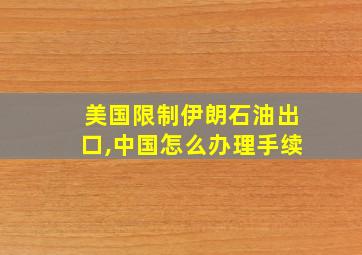 美国限制伊朗石油出口,中国怎么办理手续