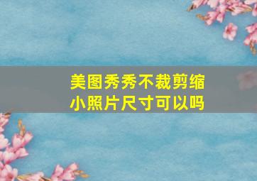 美图秀秀不裁剪缩小照片尺寸可以吗