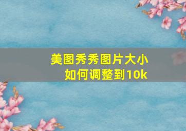 美图秀秀图片大小如何调整到10k