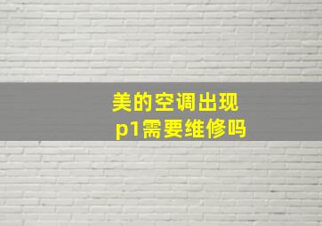 美的空调出现p1需要维修吗