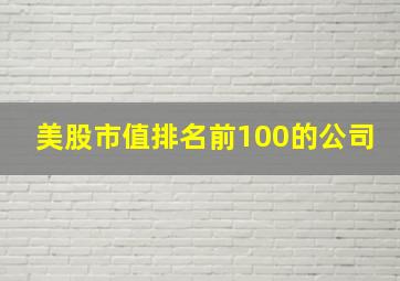 美股市值排名前100的公司