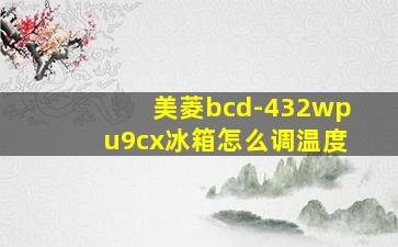 美菱bcd-432wpu9cx冰箱怎么调温度