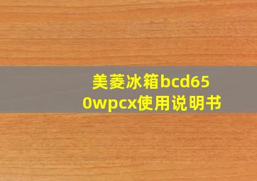 美菱冰箱bcd650wpcx使用说明书