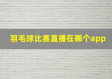 羽毛球比赛直播在哪个app