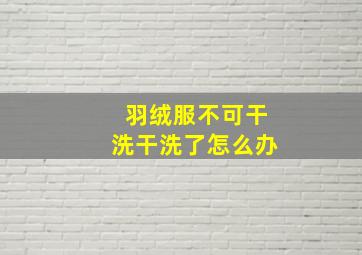 羽绒服不可干洗干洗了怎么办