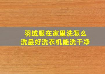 羽绒服在家里洗怎么洗最好洗衣机能洗干净