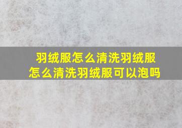 羽绒服怎么清洗羽绒服怎么清洗羽绒服可以泡吗