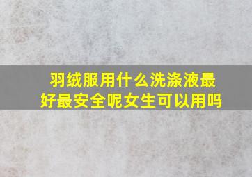 羽绒服用什么洗涤液最好最安全呢女生可以用吗