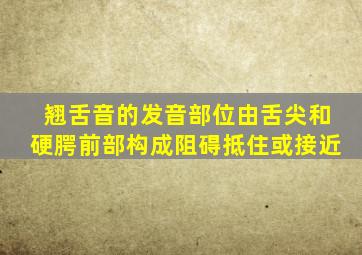 翘舌音的发音部位由舌尖和硬腭前部构成阻碍抵住或接近