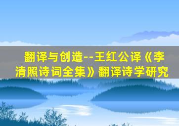 翻译与创造--王红公译《李清照诗词全集》翻译诗学研究