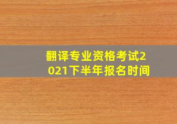 翻译专业资格考试2021下半年报名时间