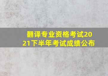 翻译专业资格考试2021下半年考试成绩公布