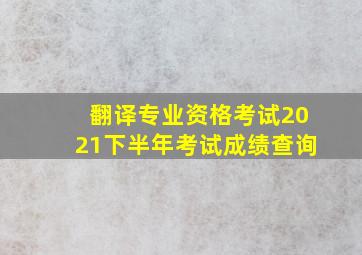 翻译专业资格考试2021下半年考试成绩查询