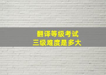 翻译等级考试三级难度是多大