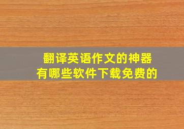 翻译英语作文的神器有哪些软件下载免费的