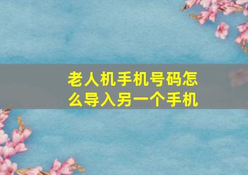 老人机手机号码怎么导入另一个手机