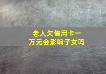 老人欠信用卡一万元会影响子女吗