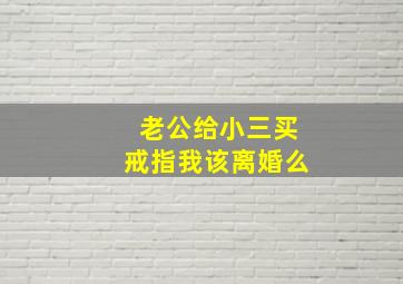 老公给小三买戒指我该离婚么