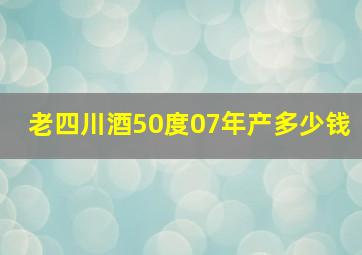 老四川酒50度07年产多少钱