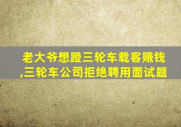 老大爷想蹬三轮车载客赚钱,三轮车公司拒绝聘用面试题