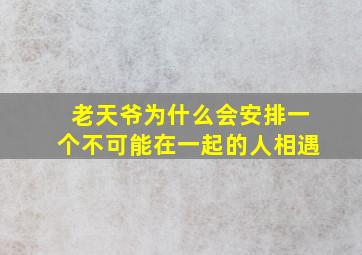 老天爷为什么会安排一个不可能在一起的人相遇