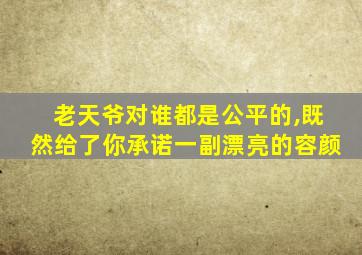 老天爷对谁都是公平的,既然给了你承诺一副漂亮的容颜