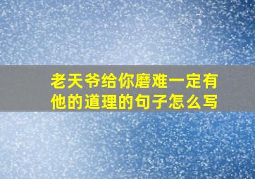 老天爷给你磨难一定有他的道理的句子怎么写