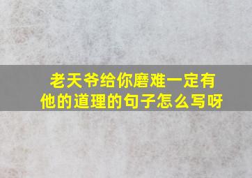 老天爷给你磨难一定有他的道理的句子怎么写呀