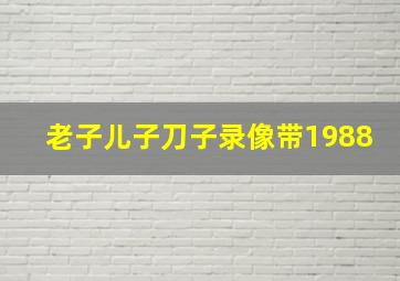 老子儿子刀子录像带1988