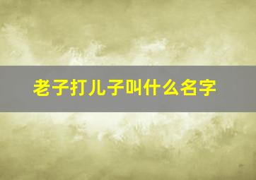 老子打儿子叫什么名字