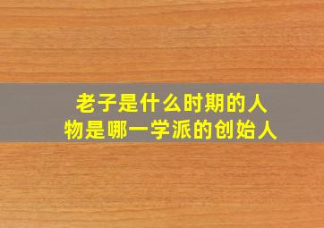 老子是什么时期的人物是哪一学派的创始人