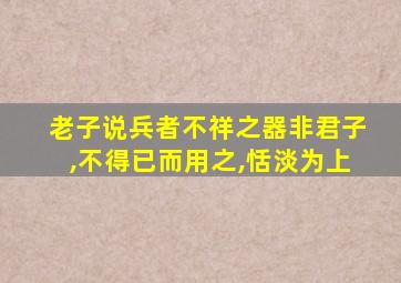 老子说兵者不祥之器非君子,不得已而用之,恬淡为上