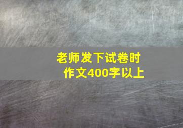 老师发下试卷时作文400字以上