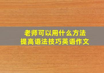 老师可以用什么方法提高语法技巧英语作文