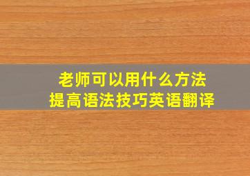 老师可以用什么方法提高语法技巧英语翻译