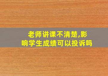 老师讲课不清楚,影响学生成绩可以投诉吗