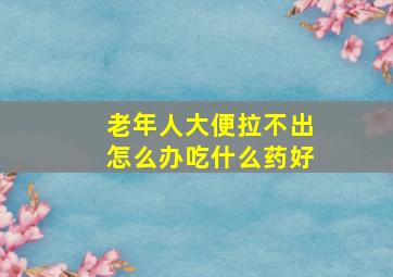 老年人大便拉不出怎么办吃什么药好