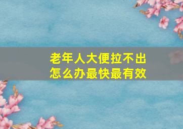 老年人大便拉不出怎么办最快最有效