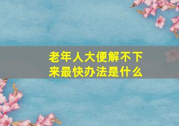 老年人大便解不下来最快办法是什么