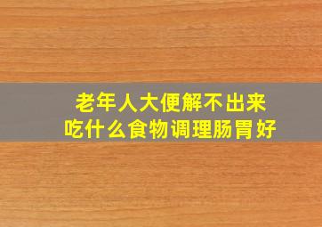 老年人大便解不出来吃什么食物调理肠胃好