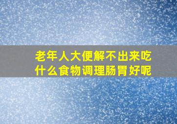 老年人大便解不出来吃什么食物调理肠胃好呢