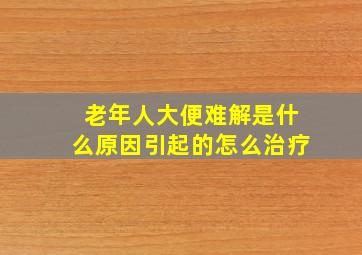 老年人大便难解是什么原因引起的怎么治疗