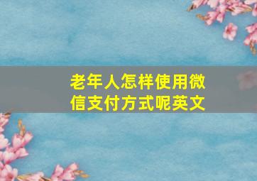 老年人怎样使用微信支付方式呢英文