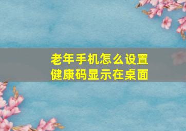 老年手机怎么设置健康码显示在桌面