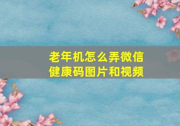 老年机怎么弄微信健康码图片和视频