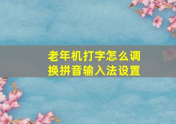 老年机打字怎么调换拼音输入法设置