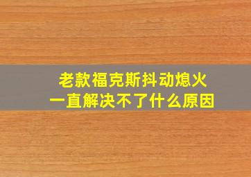 老款福克斯抖动熄火一直解决不了什么原因